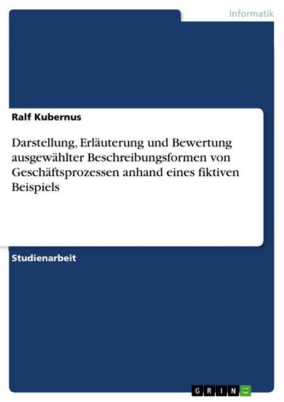 Darstellung, Erläuterung und Bewertung ausgewählter Beschreibungsformen von Geschäftsprozessen anhand eines fiktiven Beispiels - Ralf Kubernus