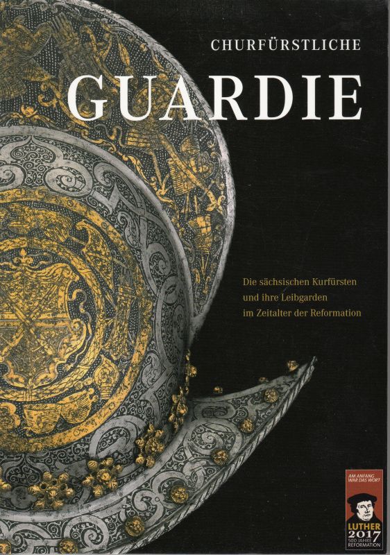 Churfürstliche Guardie. Die sächsischen Kurfürsten und ihre Leibgarden im Zeitalter der Reformation. - Fritz, Yvonne u.a. (Red.)