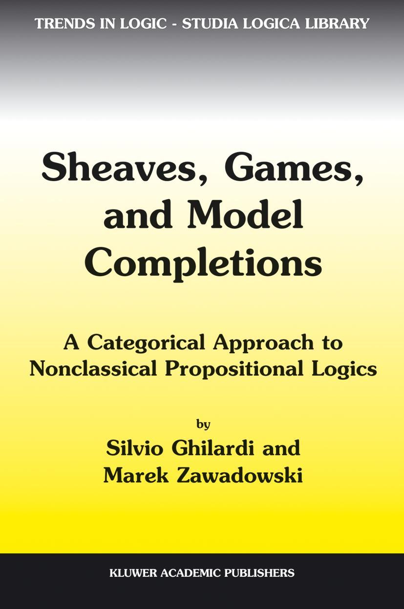 Sheaves, Games, and Model Completions: A Categorical Approach to Nonclassical Propositional Logics - Silvio Ghilardi|M. Zawadowski