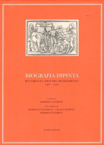 Biografia dipinta. Plutarco e l'arte del Rinascimento 1400-1550. - Caciorgna,Marilena. Filippini,Cecilia. Guerrini,Roberto.