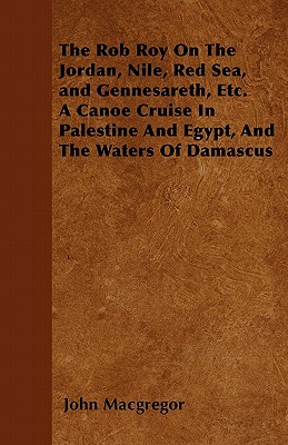 The Rob Roy On The Jordan, Nile, Red Sea, and Gennesareth, Etc. A Canoe Cruise In Palestine And Egypt, And The Waters Of Damascus (Paperback or Softback) - MacGregor, John