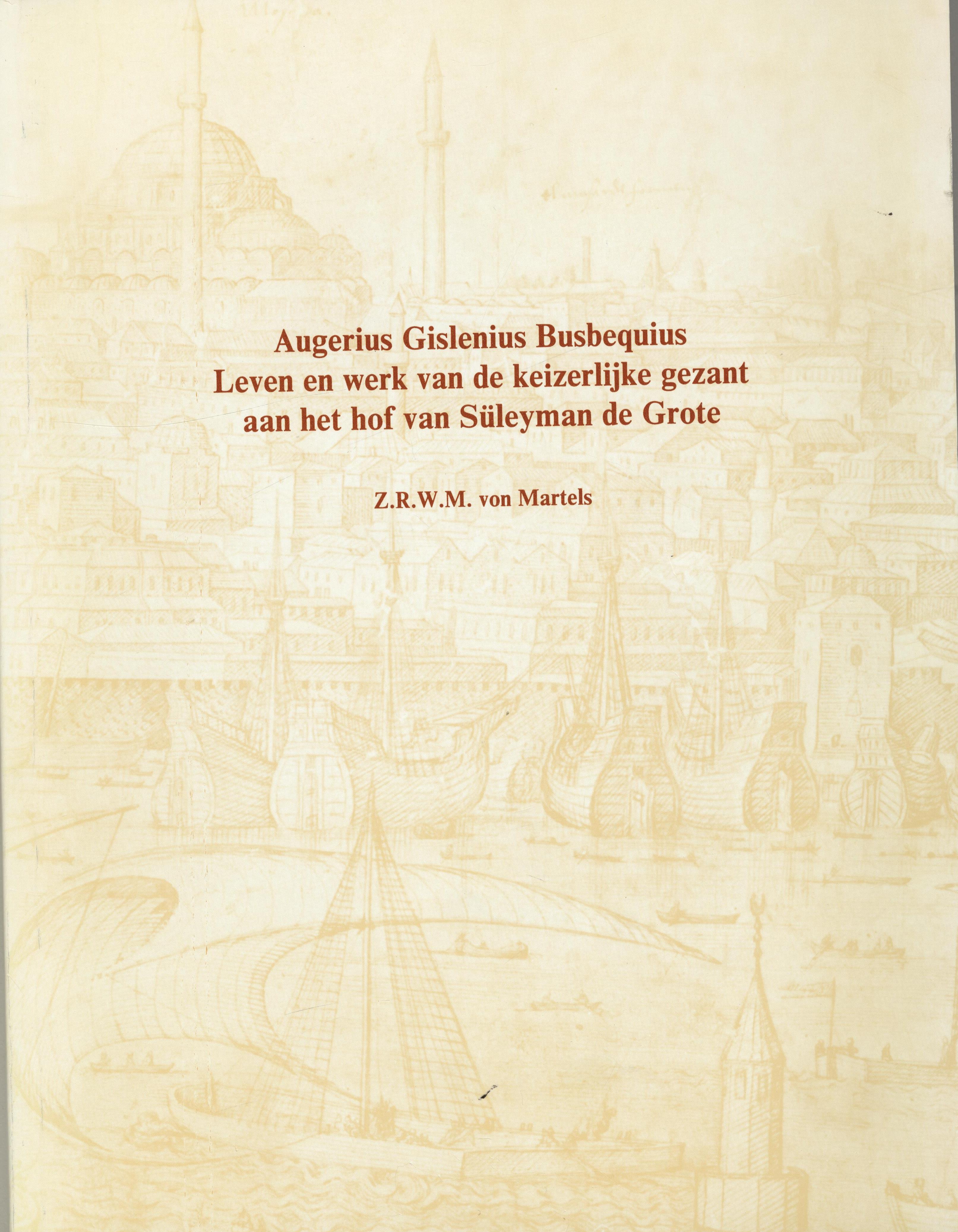 Augerius Gislenius Busbequius. Leven en werk van de keizerlijke gezant aan het hof van Süleyman de Grote. Een biografische, literaire en historische studie met editie van onuitgegeven teksten. - Martels, Z.R.W.M. von.