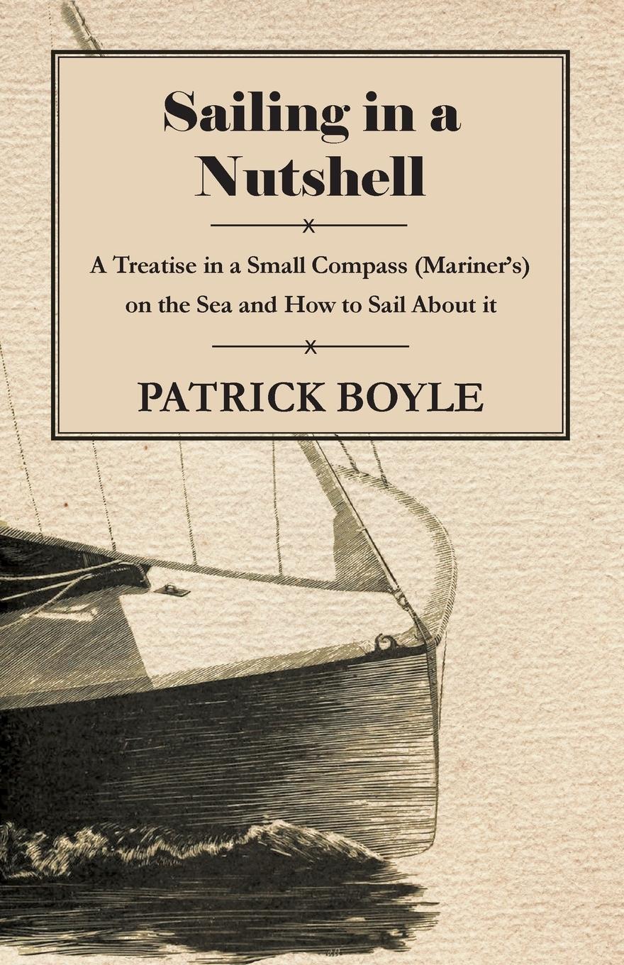 Sailing in a Nutshell - A Treatise in a Small Compass (Mariner s) on the Sea and How to Sail About it - Boyle, Patrick