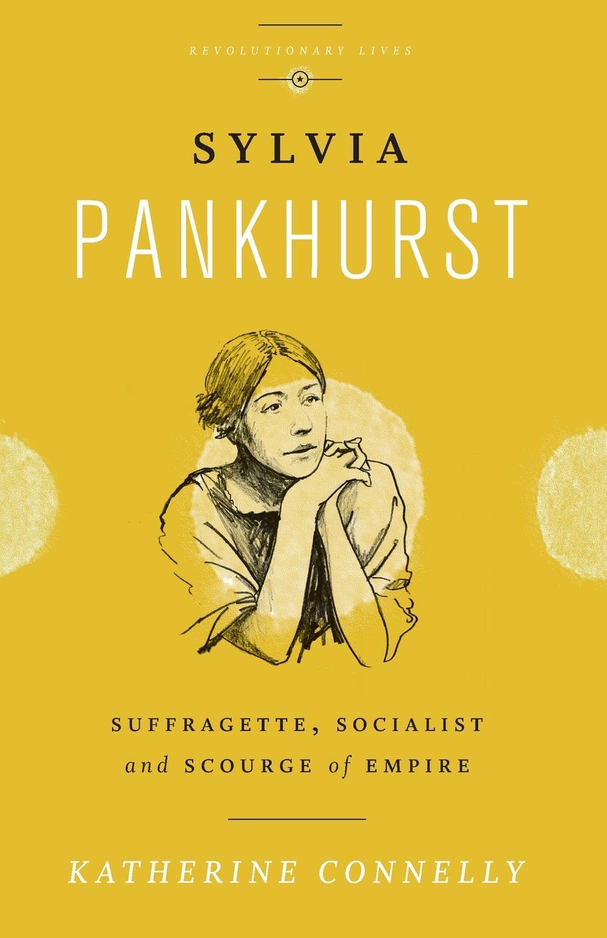 Sylvia Pankhurst: Suffragette, Socialist and Scourge of Empire - Connelly, Katherine