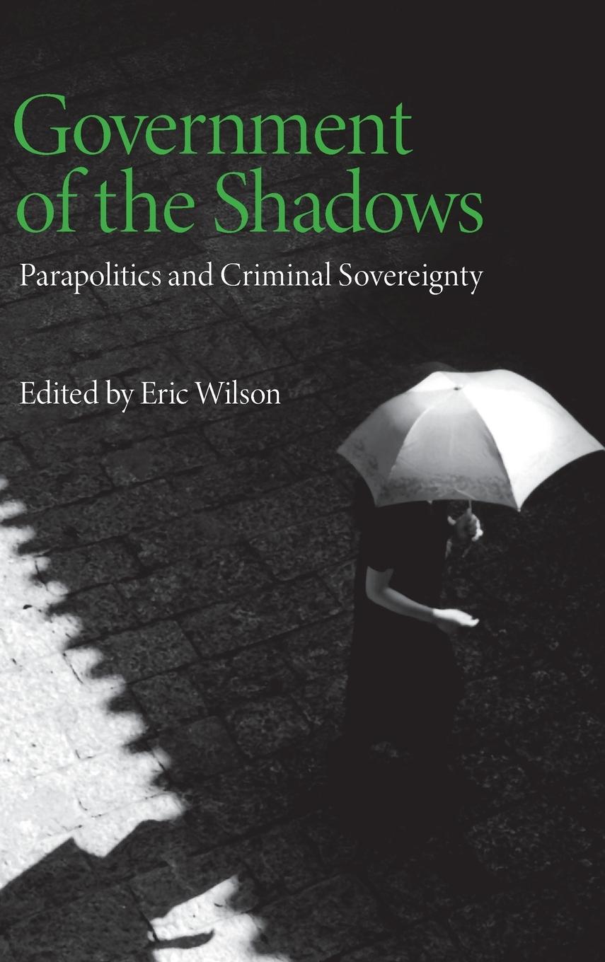 Government of the Shadows: Parapolitics and Criminal Sovereignty - Wilson, Eric
