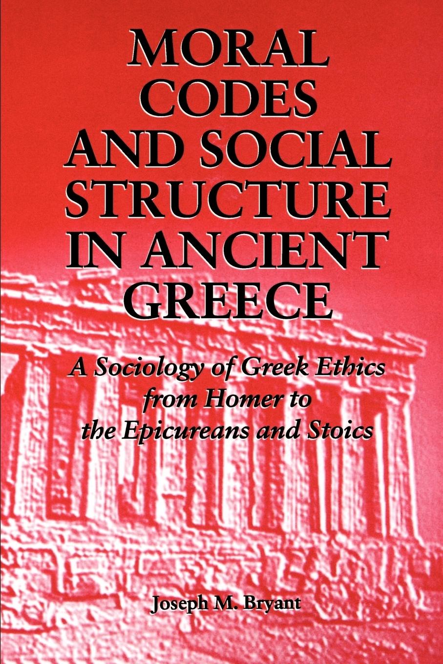 Moral Codes and Social Structure in Ancient Greece: A Sociology of Greek Ethics from Homer to the Epicureans and Stoics - Bryant, Joseph M