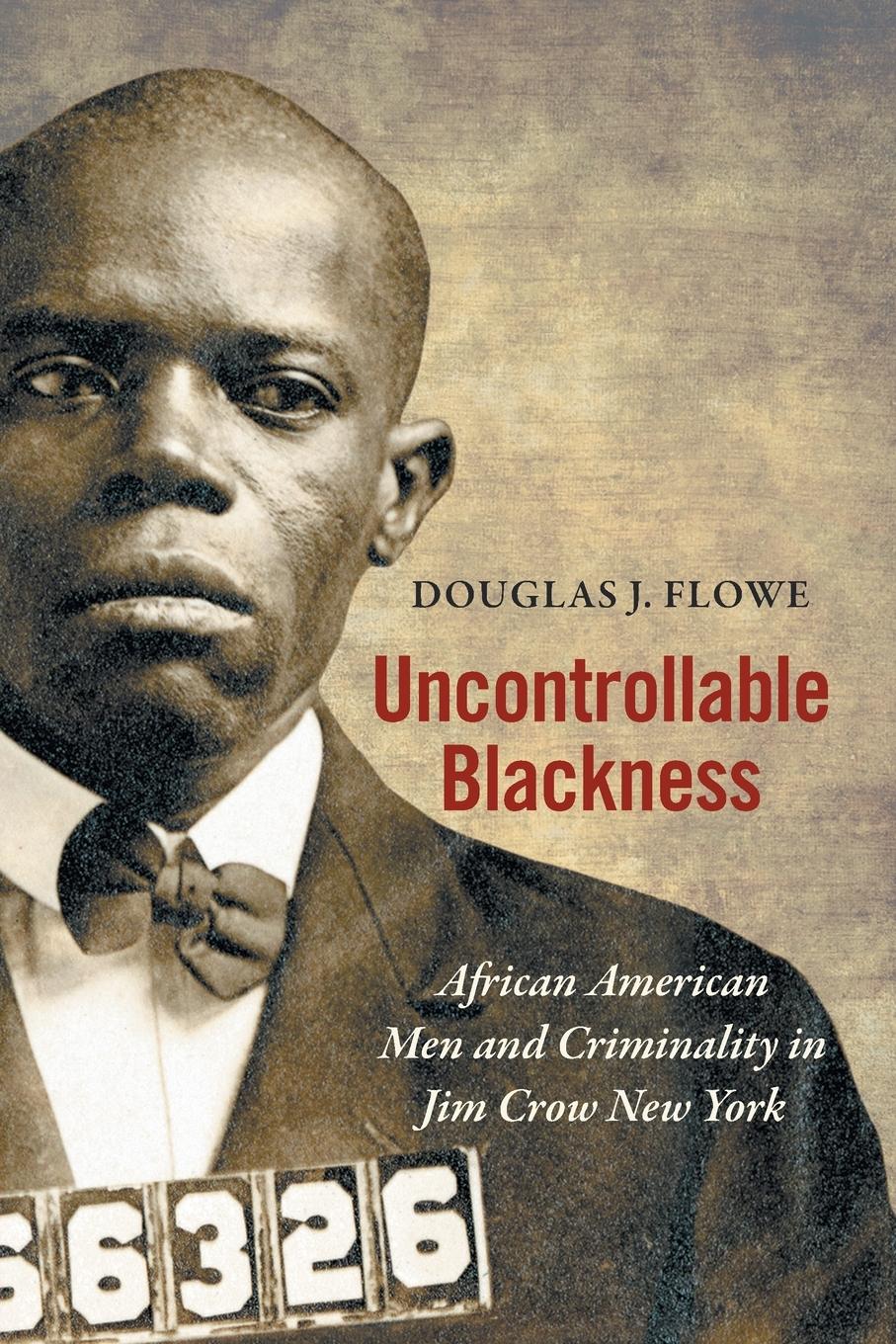 Uncontrollable Blackness: African American Men and Criminality in Jim Crow New York - Flowe, Douglas J.