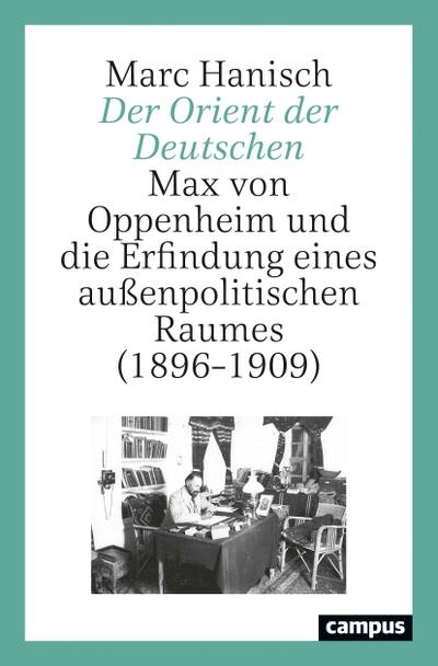 Der Orient der Deutschen : Max von Oppenheim und die Erfindung eines außenpolitischen Raumes (1896-1909) - Marc Hanisch