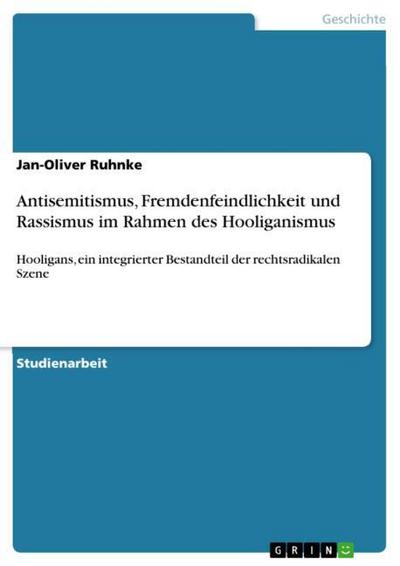 Antisemitismus, Fremdenfeindlichkeit und Rassismus im Rahmen des Hooliganismus : Hooligans, ein integrierter Bestandteil der rechtsradikalen Szene - Jan-Oliver Ruhnke