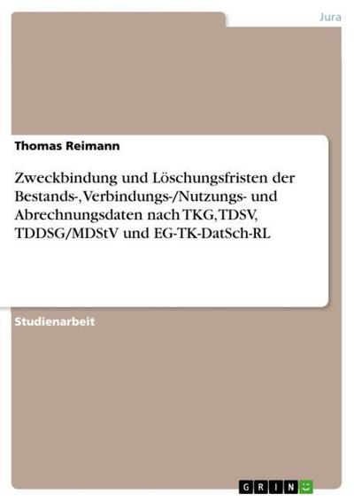 Zweckbindung und Löschungsfristen der Bestands-, Verbindungs-/Nutzungs- und Abrechnungsdaten nach TKG, TDSV, TDDSG/MDStV und EG-TK-DatSch-RL - Thomas Reimann