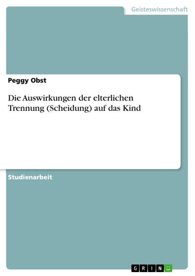 Die Auswirkungen der elterlichen Trennung (Scheidung) auf das Kind - Peggy Obst