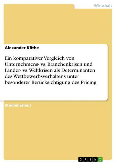 Ein komparativer Vergleich von Unternehmens- vs. Branchenkrisen und Länder- vs. Weltkrisen als Determinanten des Wettbewerbsverhaltens unter besonderer Berücksichtigung des Pricing - Alexander Köthe