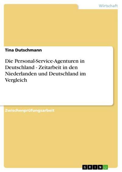 Die Personal-Service-Agenturen in Deutschland - Zeitarbeit in den Niederlanden und Deutschland im Vergleich - Tina Dutschmann