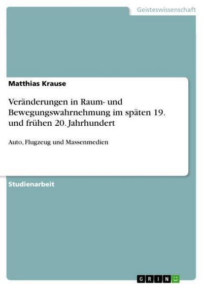 Veränderungen in Raum- und Bewegungswahrnehmung im späten 19. und frühen 20. Jahrhundert : Auto, Flugzeug und Massenmedien - Matthias Krause