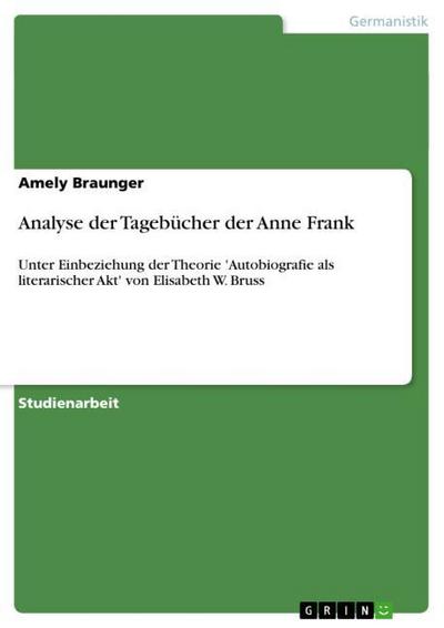 Analyse der Tagebücher der Anne Frank : Unter Einbeziehung der Theorie 'Autobiografie als literarischer Akt' von Elisabeth W. Bruss - Amely Braunger