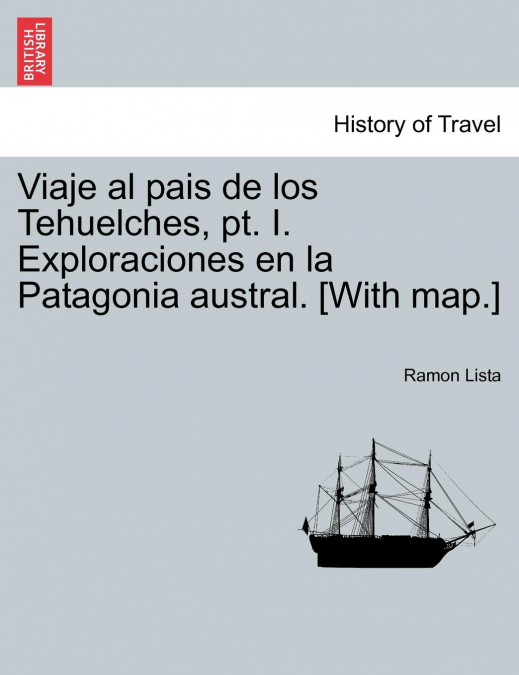 Viaje al pais de los Tehuelches, pt. I. Exploraciones en la Patagonia austral. [With map.] - Ramón Lista