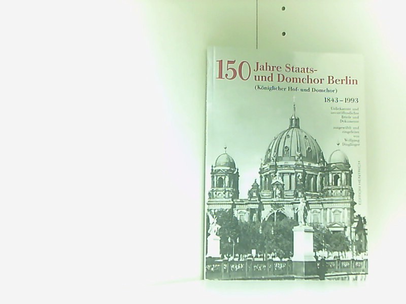 150 Jahre Staats- und Domchor Berlin: Briefe und Dokumente (Reihe Deutsche Vergangenheit: Stätten der Geschichte Berlins) - Dinglinger, Wolfgang