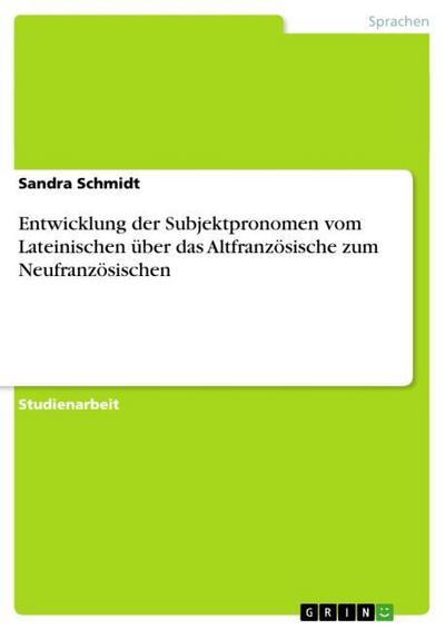 Entwicklung der Subjektpronomen vom Lateinischen über das Altfranzösische zum Neufranzösischen - Sandra Schmidt