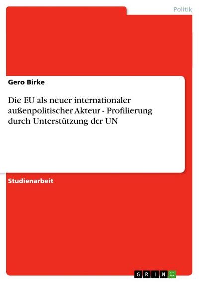 Die EU als neuer internationaler außenpolitischer Akteur - Profilierung durch Unterstützung der UN - Gero Birke