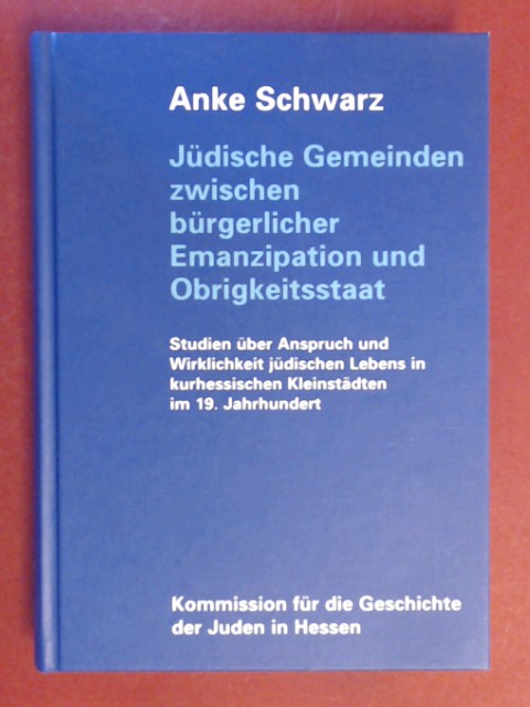 Jüdische Gemeinden zwischen bürgerlicher Emanzipation und Obrigkeitsstaat : Studien über Anspruch und Wirklichkeit jüdischen Lebens in kurhessischen Kleinstädten im 19. Jahrhundert. Band XIX [= 19] aus der Reihe 