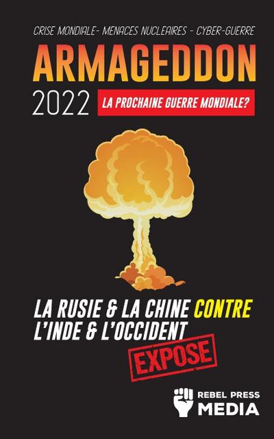 Armageddon 2022 : La Prochaine Guerre Mondiale ?: La Russie et la Chine contre l'Inde et l'Occident ; Crise Mondiale - Menaces Nucléaires - Cyber-Guerre; Exposé - Rebel Press Media