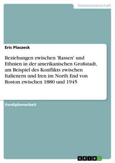 Beziehungen zwischen 'Rassen' und Ethnien in der amerikanischen Großstadt, am Beispiel des Konflikts zwischen Italienern und Iren im North End von Boston zwischen 1880 und 1945 - Eric Placzeck