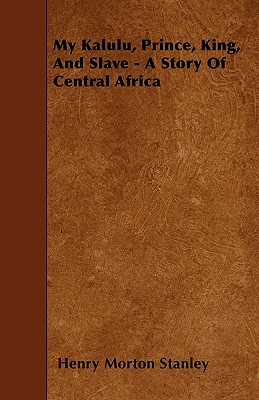 My Kalulu, Prince, King, And Slave - A Story Of Central Africa (Paperback or Softback) - Stanley, Henry Morton
