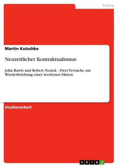 Neuzeitlicher Kontraktualismus : John Rawls und Robert Nozick - Zwei Versuche zur Wiederbelebung einer wertlosen Fiktion - Martin Kutschke