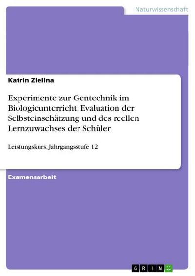 Experimente zur Gentechnik im Biologieunterricht. Evaluation der Selbsteinschätzung und des reellen Lernzuwachses der Schüler : Leistungskurs, Jahrgangsstufe 12 - Katrin Zielina