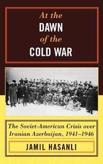 At the Dawn of the Cold War. The Soviet-American Crisis over Iranian Azerbaijan, 1941-1946 - Hasanli Jamil