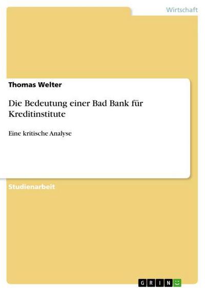 Die Bedeutung einer Bad Bank für Kreditinstitute : Eine kritische Analyse - Thomas Welter