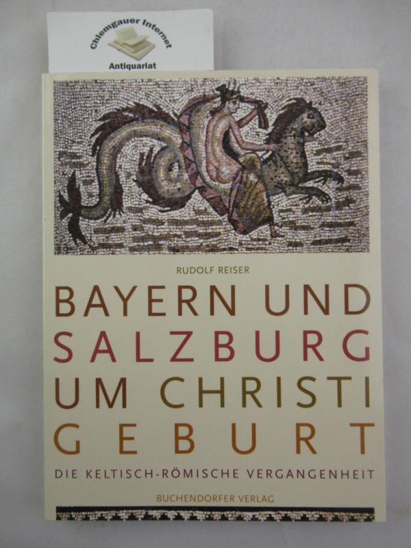 Bayern und Salzburg um Christi Geburt : die keltische und römische Vergangenheit. - Reiser, Rudolf