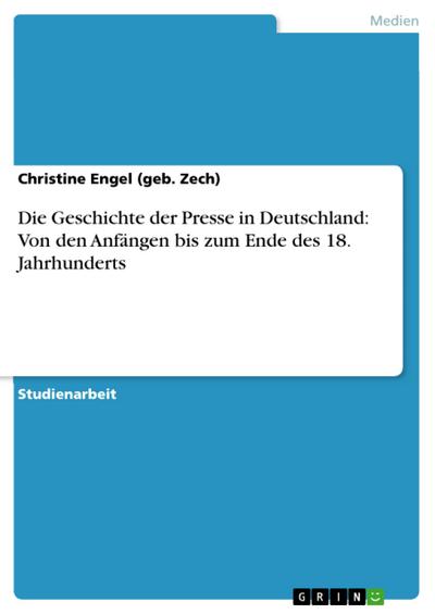Die Geschichte der Presse in Deutschland: Von den Anfängen bis zum Ende des 18. Jahrhunderts - Christine Engel (Geb. Zech)