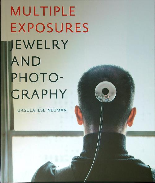 Multiple exposures. Jewelry and photography. Catalogo della mostra - Ilse Neuman, Ursula