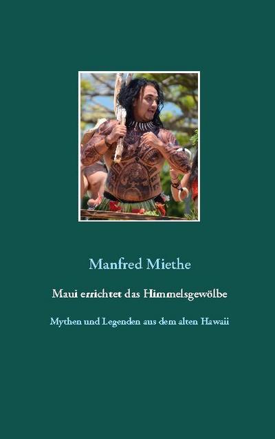 Maui errichtet das Himmelsgewölbe : Mythen und Legenden aus dem alten Hawaii - Manfred Miethe