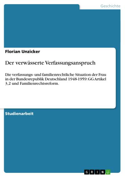 Der verwässerte Verfassungsanspruch : Die verfassungs- und familienrechtliche Situation der Frau in der Bundesrepublik Deutschland 1948-1959: GG Artikel 3,2 und Familienrechtsreform. - Florian Unzicker