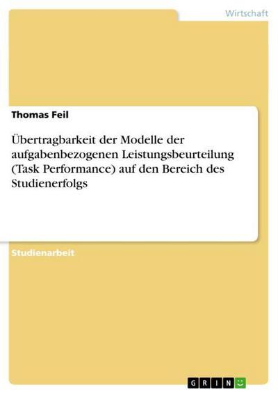 Übertragbarkeit der Modelle der aufgabenbezogenen Leistungsbeurteilung (Task Performance) auf den Bereich des Studienerfolgs - Thomas Feil