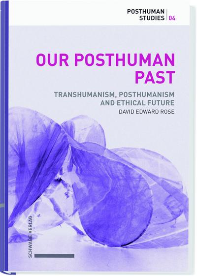 Our Posthuman Past : Transhumanism, Posthumanism and Ethical Futures. - David Rose