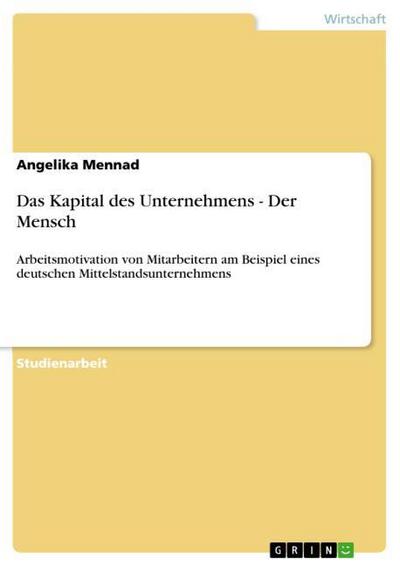 Das Kapital des Unternehmens - Der Mensch : Arbeitsmotivation von Mitarbeitern am Beispiel eines deutschen Mittelstandsunternehmens - Angelika Mennad