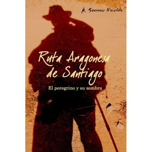 RUTA ARAGONESA DE SANTIAGO. EL PEREGRINO Y SU SOMBRA - Serrano Nicolas, A.