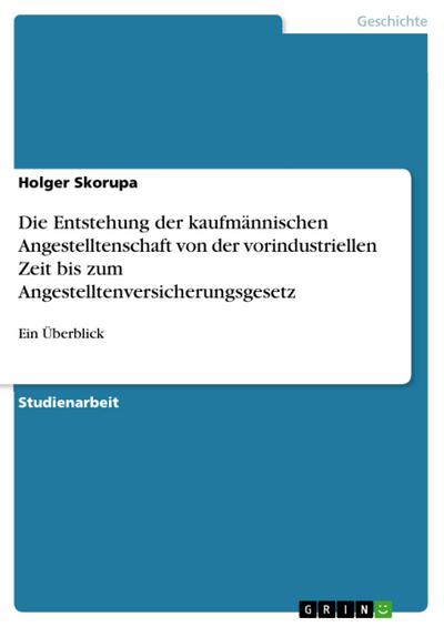 Die Entstehung der kaufmännischen Angestelltenschaft von der vorindustriellen Zeit bis zum Angestelltenversicherungsgesetz : Ein Überblick - Holger Skorupa