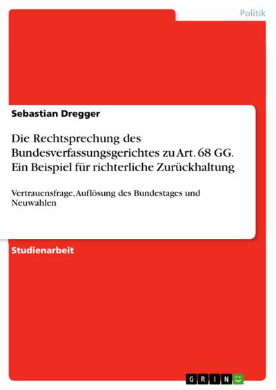 Die Rechtsprechung des Bundesverfassungsgerichtes zu Art. 68 GG. Ein Beispiel für richterliche Zurückhaltung : Vertrauensfrage, Auflösung des Bundestages und Neuwahlen - Sebastian Dregger