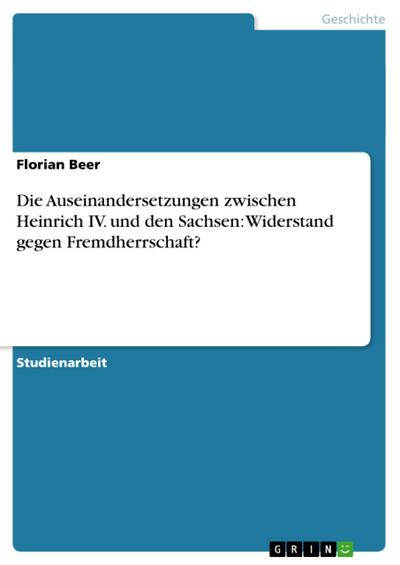 Die Auseinandersetzungen zwischen Heinrich IV. und den Sachsen: Widerstand gegen Fremdherrschaft? - Florian Beer