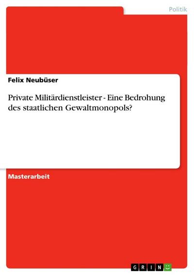 Private Militärdienstleister - Eine Bedrohung des staatlichen Gewaltmonopols? - Felix Neubüser