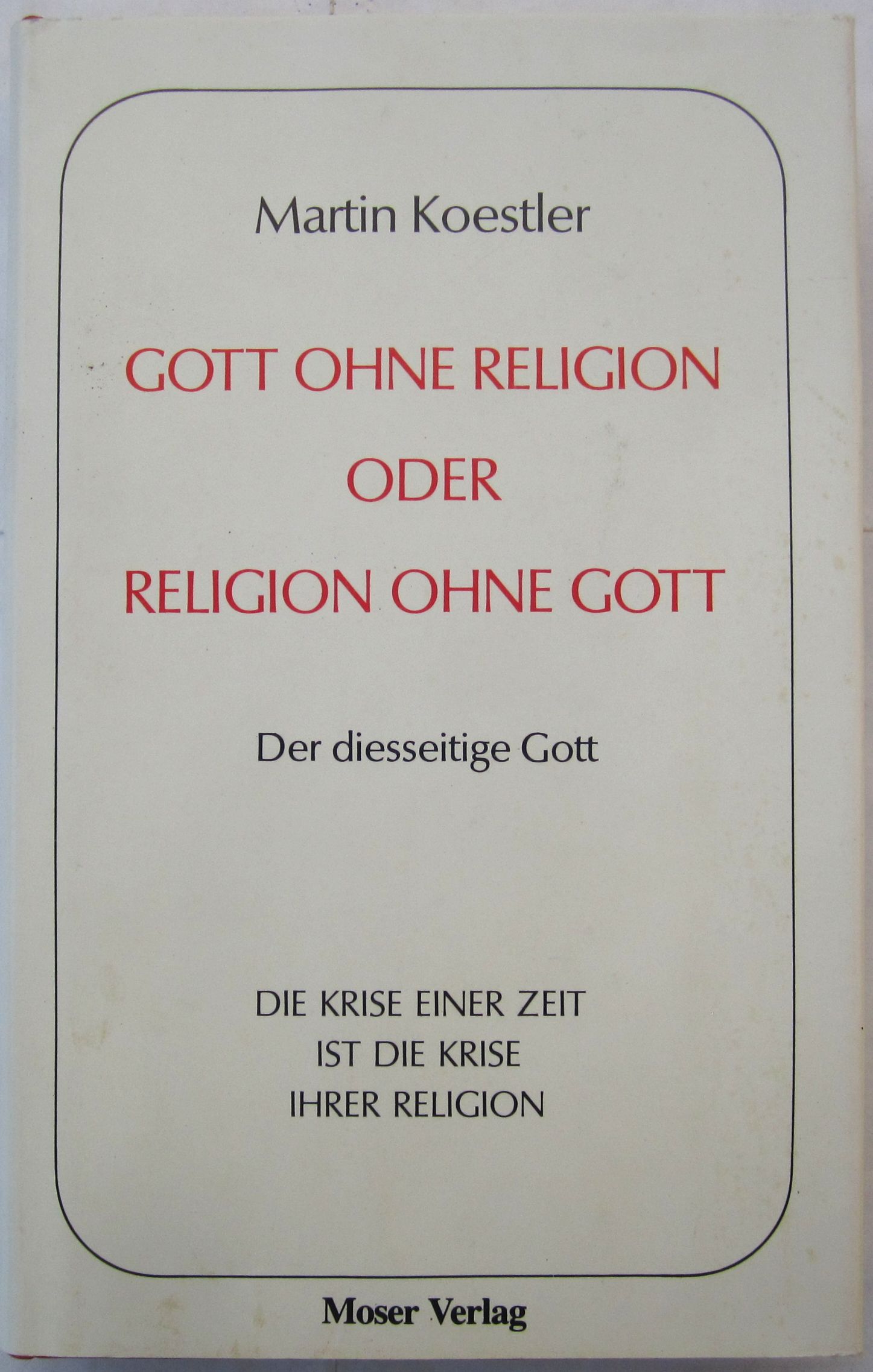 Gott ohne Religion oder Religion ohne Gott. Der diesseitige Gott. Die Krise einer Zeit ist die Krise ihrer Religion. - Koestler, Martin