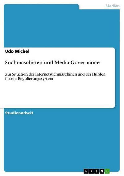 Suchmaschinen und Media Governance : Zur Situation der Internetsuchmaschinen und der Hürden für ein Regulierungssystem - Udo Michel