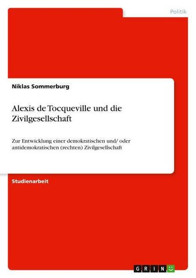 Alexis de Tocqueville und die Zivilgesellschaft : Zur Entwicklung einer demokratischen und/ oder antidemokratischen (rechten) Zivilgesellschaft - Niklas Sommerburg