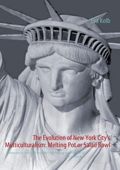 The Evolution of New York City¿s Multiculturalism: Melting Pot or Salad Bowl : Immigrants in New York from the 19th Century until the End of the Gilded Age - Eva Kolb