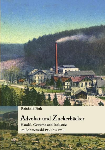 Advokat und Zuckerbäcker : Handel, Gewerbe und Industrie im Böhmerwald 1930 bis 1940 - Reinhold Fink