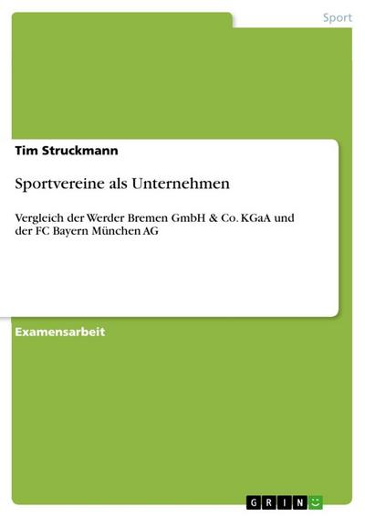 Sportvereine als Unternehmen : Vergleich der Werder Bremen GmbH & Co. KGaA und der FC Bayern München AG - Tim Struckmann